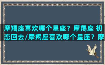 摩羯座喜欢哪个星座？摩羯座 初恋回去/摩羯座喜欢哪个星座？摩羯座 初恋回去-我的网站